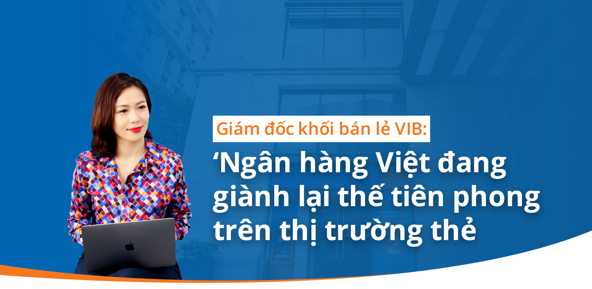Giám đốc khối bán lẻ VIB: 'Ngân hàng Việt đang giành lại thế tiên phong trên thị trường thẻ'
